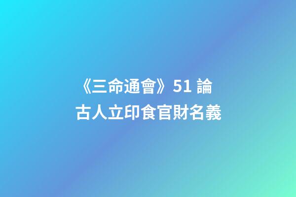 《三命通會》5.1 論古人立印食官財名義
